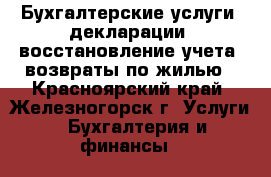 Бухгалтерские услуги, декларации, восстановление учета, возвраты по жилью - Красноярский край, Железногорск г. Услуги » Бухгалтерия и финансы   